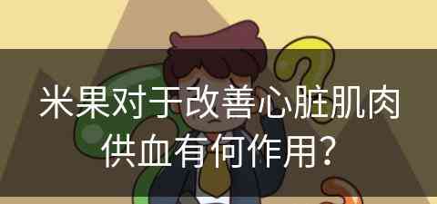 米果对于改善心脏肌肉供血有何作用？